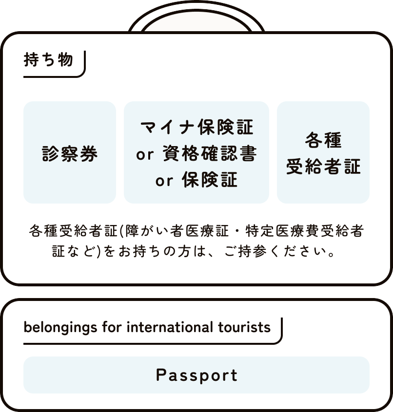 持ち物 診察券、保険証orマイナ保険証、医療証 医療証はこども医療証、障碍者医療証など。海外旅行中の方はパスポートが必要になります。