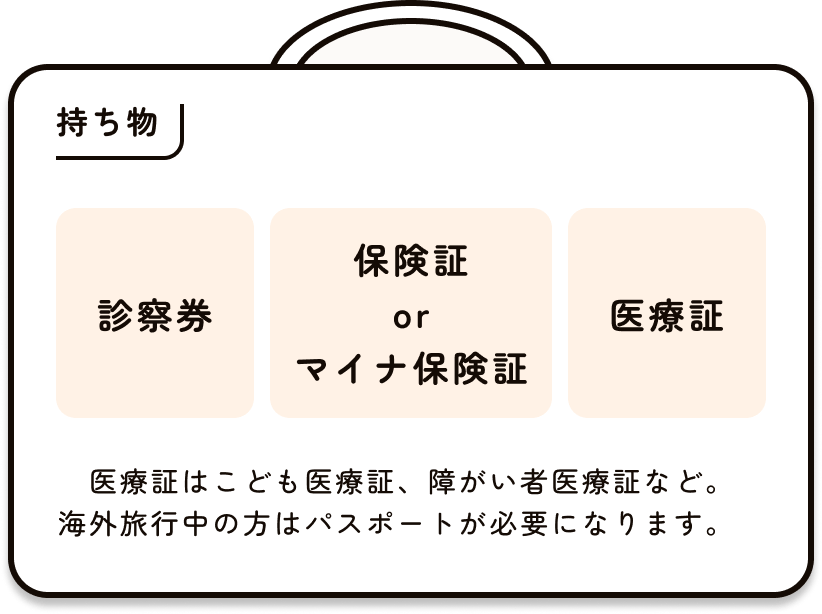 持ち物 診察券、保険証orマイナ保険証、医療証 医療証はこども医療証、障碍者医療証など。海外旅行中の方はパスポートが必要になります。