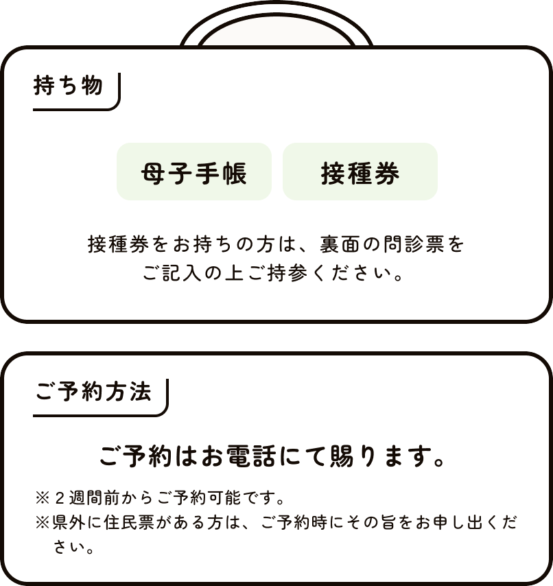 持ち物 母子手帳、接種券 接種券をお持ちの方は、裏面の問診票をご記入の上ご持参ください。